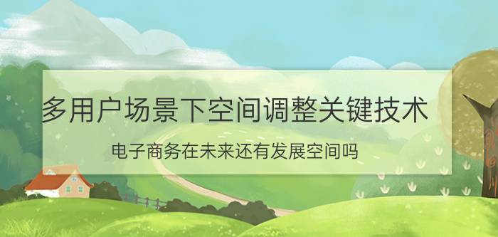 多用户场景下空间调整关键技术 电子商务在未来还有发展空间吗？